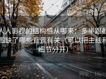 人人影视的结构感从哪来：多半跟截图缺了哪些背景有关（可以把主线和细节分开）