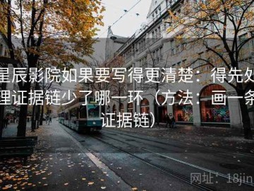 星辰影院如果要写得更清楚：得先处理证据链少了哪一环（方法：画一条证据链）