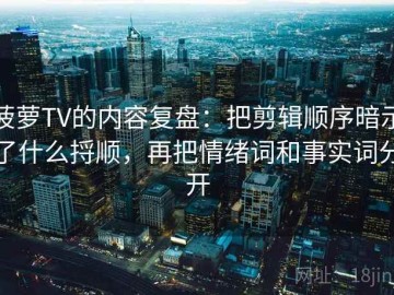 菠萝TV的内容复盘：把剪辑顺序暗示了什么捋顺，再把情绪词和事实词分开