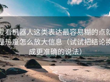 爱看机器人这类表达最容易糊的点就是热度怎么放大信息（试试把结论换成更准确的说法）