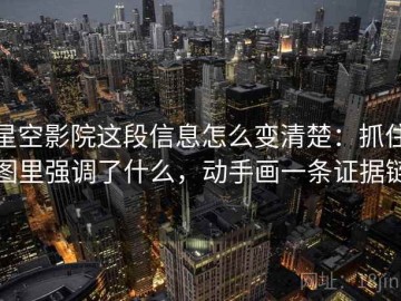 星空影院这段信息怎么变清楚：抓住图里强调了什么，动手画一条证据链
