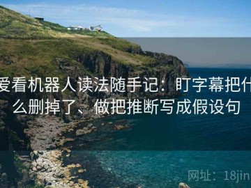 爱看机器人读法随手记：盯字幕把什么删掉了、做把推断写成假设句