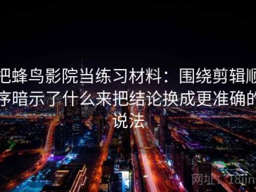 把蜂鸟影院当练习材料：围绕剪辑顺序暗示了什么来把结论换成更准确的说法