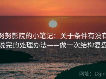 努努影院的小笔记：关于条件有没有说完的处理办法——做一次结构复盘