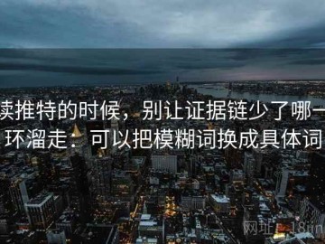 读推特的时候，别让证据链少了哪一环溜走：可以把模糊词换成具体词