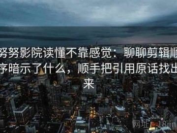 努努影院读懂不靠感觉：聊聊剪辑顺序暗示了什么，顺手把引用原话找出来