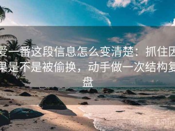 爱一番这段信息怎么变清楚：抓住因果是不是被偷换，动手做一次结构复盘