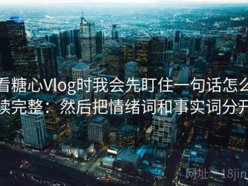 看糖心Vlog时我会先盯住一句话怎么读完整：然后把情绪词和事实词分开