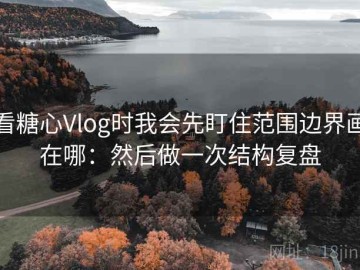 看糖心Vlog时我会先盯住范围边界画在哪：然后做一次结构复盘