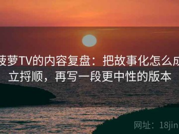 菠萝TV的内容复盘：把故事化怎么成立捋顺，再写一段更中性的版本