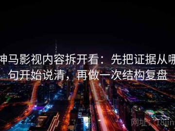 神马影视内容拆开看：先把证据从哪句开始说清，再做一次结构复盘