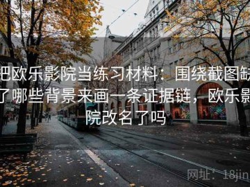 把欧乐影院当练习材料：围绕截图缺了哪些背景来画一条证据链，欧乐影院改名了吗