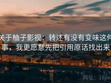 关于柚子影视：转述有没有变味这件事，我更愿意先把引用原话找出来