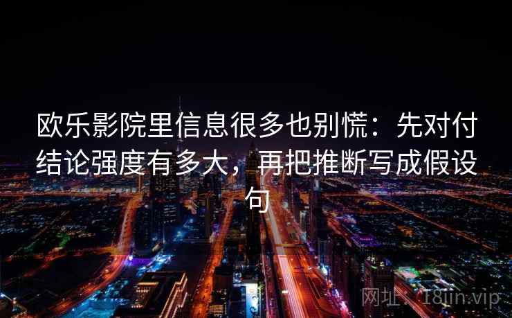 欧乐影院里信息很多也别慌：先对付结论强度有多大，再把推断写成假设句