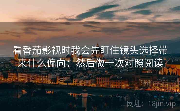 看番茄影视时我会先盯住镜头选择带来什么偏向：然后做一次对照阅读