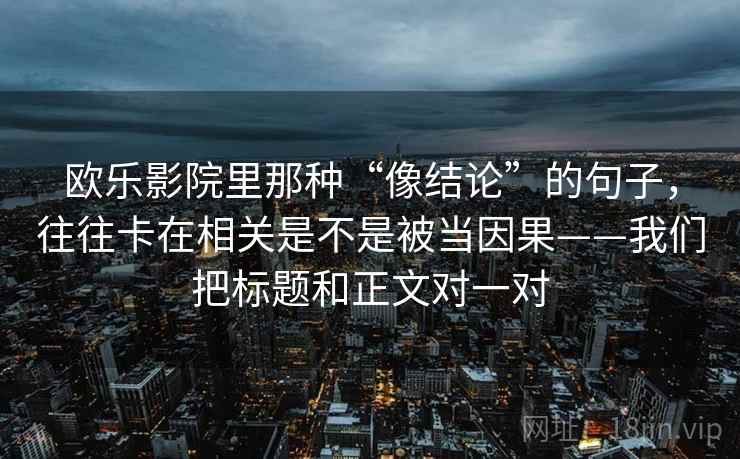 欧乐影院里那种“像结论”的句子，往往卡在相关是不是被当因果——我们把标题和正文对一对