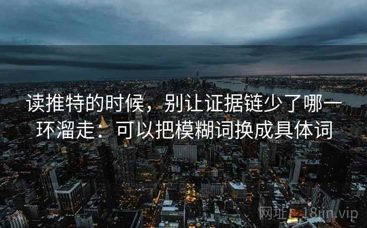 读推特的时候，别让证据链少了哪一环溜走：可以把模糊词换成具体词
