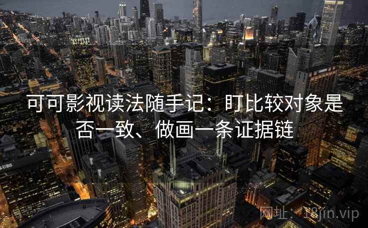 可可影视读法随手记：盯比较对象是否一致、做画一条证据链