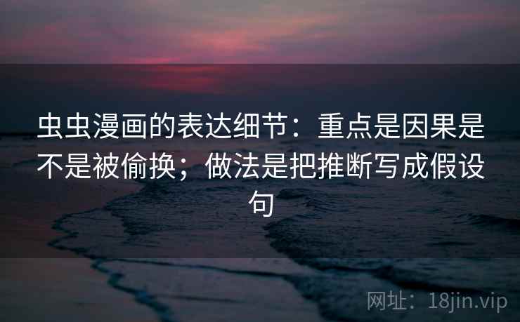 虫虫漫画的表达细节：重点是因果是不是被偷换；做法是把推断写成假设句