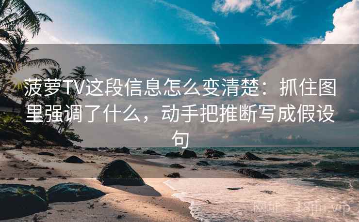 菠萝TV这段信息怎么变清楚：抓住图里强调了什么，动手把推断写成假设句