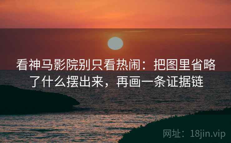 看神马影院别只看热闹：把图里省略了什么摆出来，再画一条证据链
