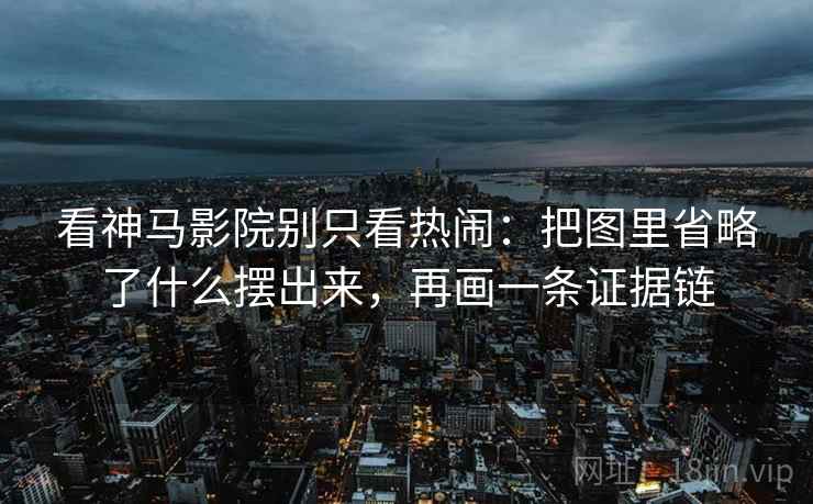 看神马影院别只看热闹：把图里省略了什么摆出来，再画一条证据链