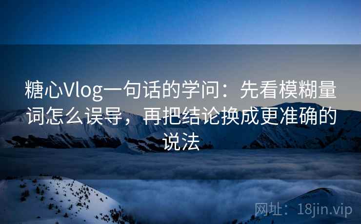糖心Vlog一句话的学问:先看模糊量词怎么误导,再把结论换成更准确的说法 糖心Vlog一句话的学问:先看模糊量词怎么误导,再把结论换成更准确的说法