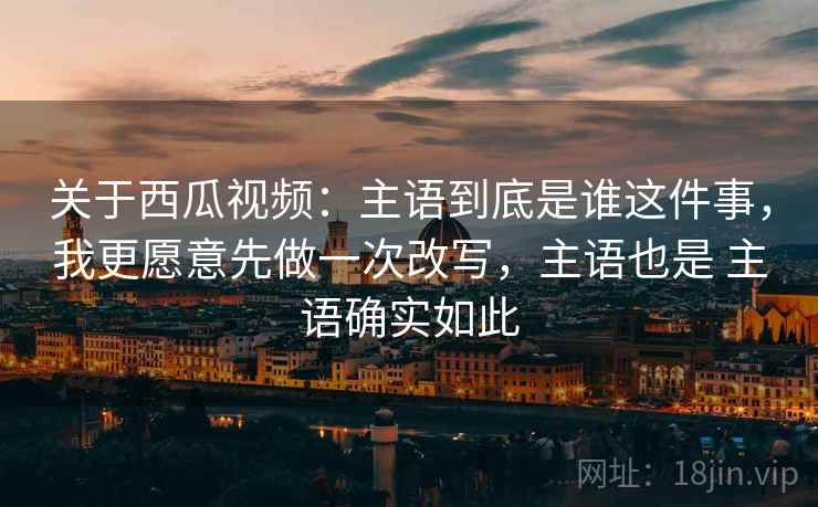 关于西瓜视频：主语到底是谁这件事，我更愿意先做一次改写，主语也是 主语确实如此