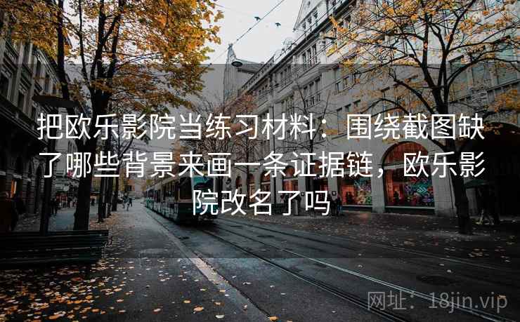 把欧乐影院当练习材料：围绕截图缺了哪些背景来画一条证据链，欧乐影院改名了吗