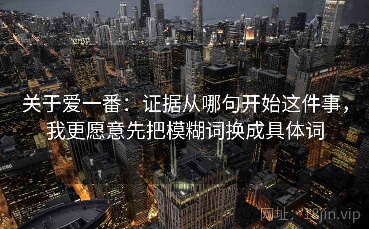 关于爱一番:证据从哪句开始这件事,我更愿意先把模糊词换成具体词 关于爱一番:证据从哪句开始这件事,我更愿意先把模糊词换成具体词