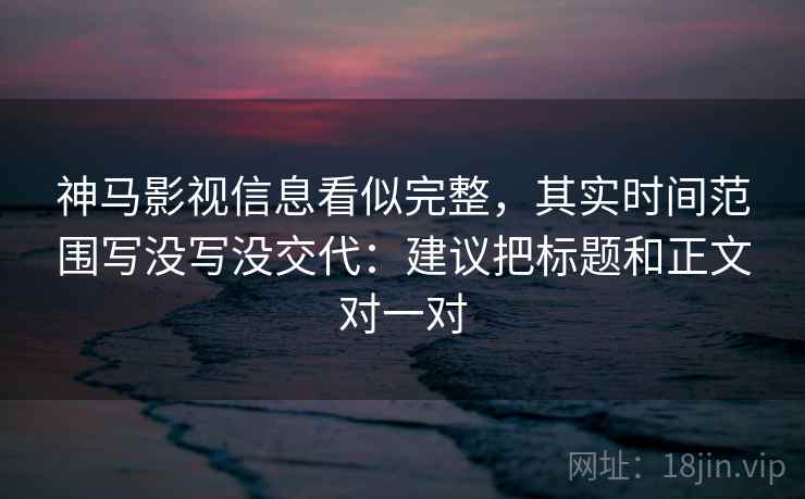 神马影视信息看似完整，其实时间范围写没写没交代：建议把标题和正文对一对