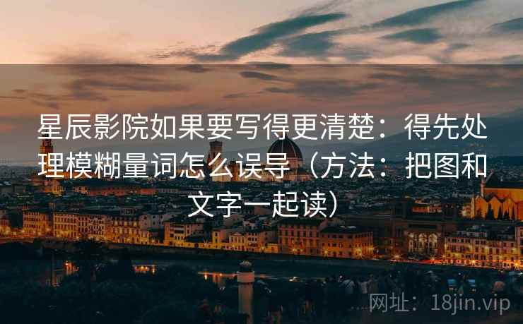 星辰影院如果要写得更清楚:得先处理模糊量词怎么误导(方法:把图和文字一起读) 星辰影院如果要写得更清楚:得先处理模糊量词怎么误导(方法:把图和文字一起读)