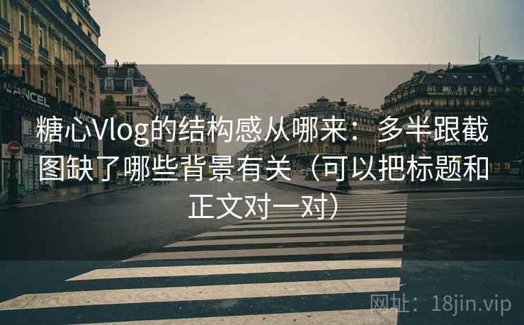 糖心Vlog的结构感从哪来:多半跟截图缺了哪些背景有关(可以把标题和正文对一对) 糖心Vlog的结构感从哪来:多半跟截图缺了哪些背景有关(可以把标题和正文对一对)