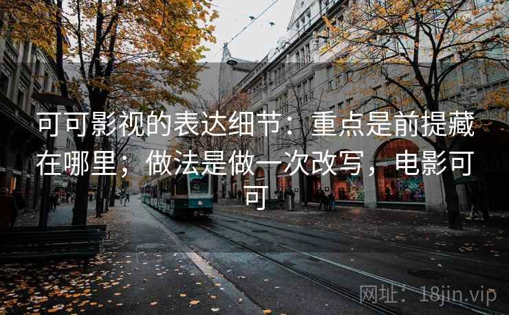 可可影视的表达细节：重点是前提藏在哪里；做法是做一次改写，电影可可