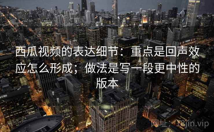 西瓜视频的表达细节：重点是回声效应怎么形成；做法是写一段更中性的版本