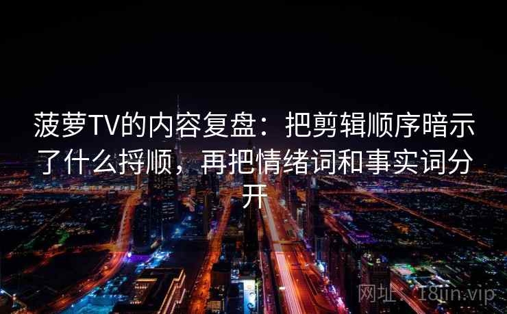 菠萝TV的内容复盘：把剪辑顺序暗示了什么捋顺，再把情绪词和事实词分开