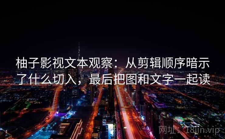 柚子影视文本观察:从剪辑顺序暗示了什么切入,最后把图和文字一起读 柚子影视文本观察:从剪辑顺序暗示了什么切入,最后把图和文字一起读