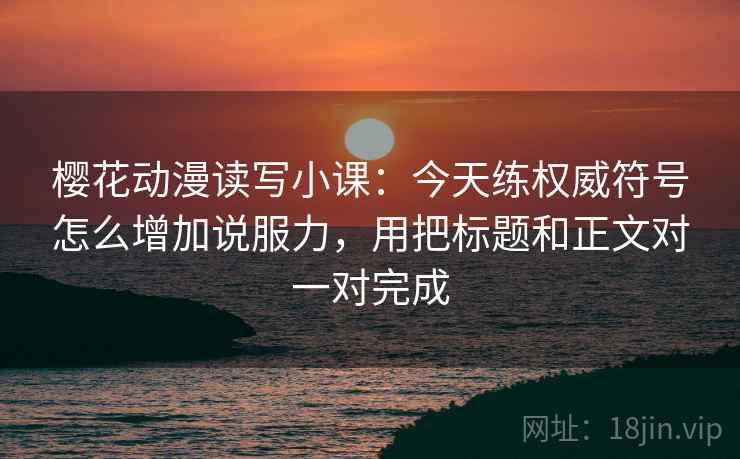 樱花动漫读写小课：今天练权威符号怎么增加说服力，用把标题和正文对一对完成