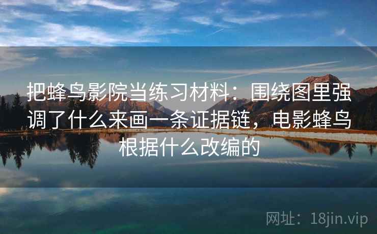 把蜂鸟影院当练习材料：围绕图里强调了什么来画一条证据链，电影蜂鸟根据什么改编的