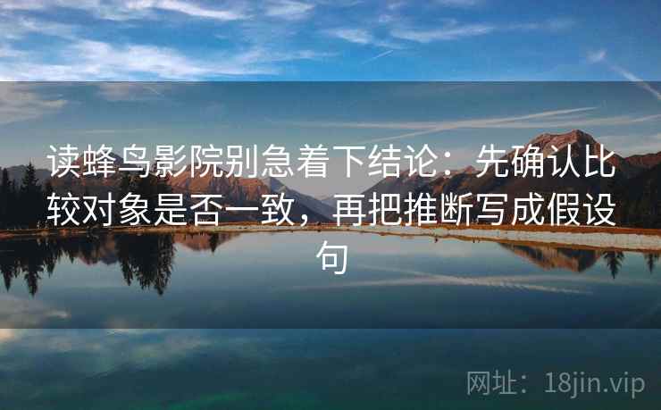 读蜂鸟影院别急着下结论:先确认比较对象是否一致,再把推断写成假设句 读蜂鸟影院别急着下结论:先确认比较对象是否一致,再把推断写成假设句