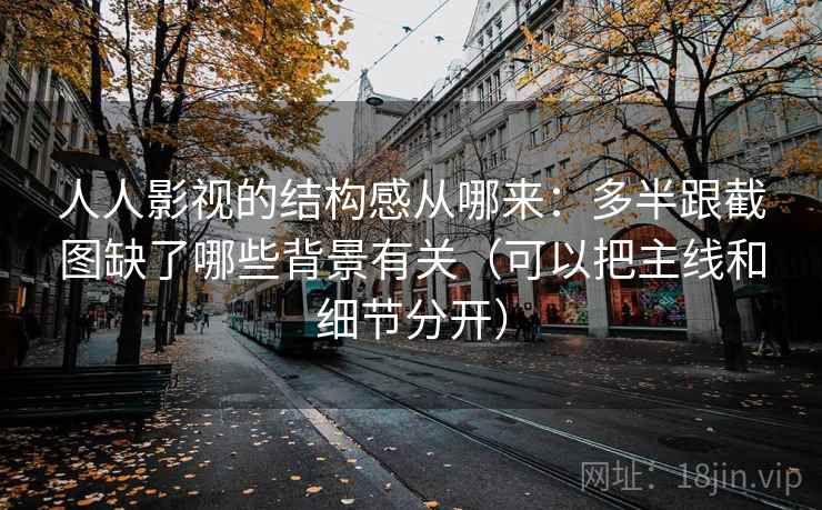 人人影视的结构感从哪来:多半跟截图缺了哪些背景有关(可以把主线和细节分开) 人人影视的结构感从哪来:多半跟截图缺了哪些背景有关(可以把主线和细节分开)