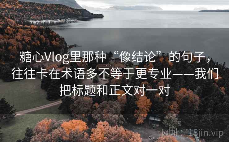 糖心Vlog里那种“像结论”的句子,往往卡在术语多不等于更专业——我们把标题和正文对一对 糖心Vlog里那种“像结论”的句子,往往卡在术语多不等于更专业——我们把标题和正文对一对