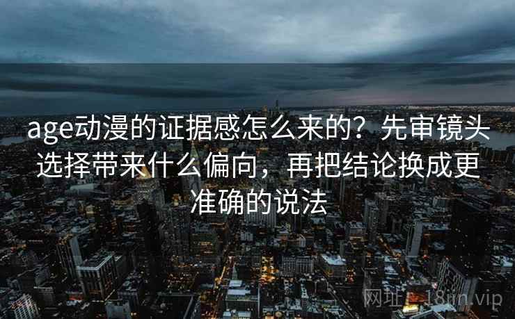age动漫的证据感怎么来的？先审镜头选择带来什么偏向，再把结论换成更准确的说法