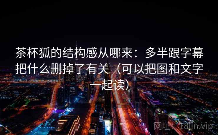 茶杯狐的结构感从哪来：多半跟字幕把什么删掉了有关（可以把图和文字一起读）