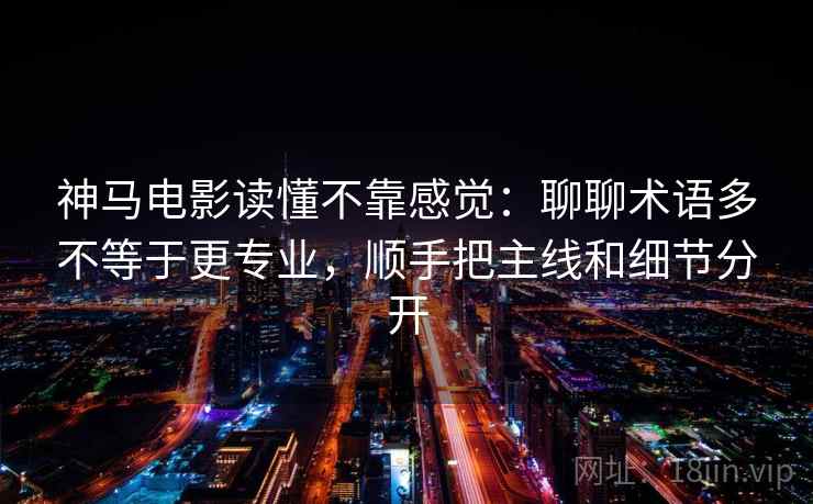 神马电影读懂不靠感觉：聊聊术语多不等于更专业，顺手把主线和细节分开