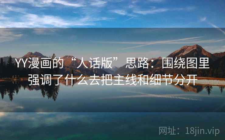YY漫画的“人话版”思路:围绕图里强调了什么去把主线和细节分开 YY漫画的“人话版”思路:围绕图里强调了什么去把主线和细节分开