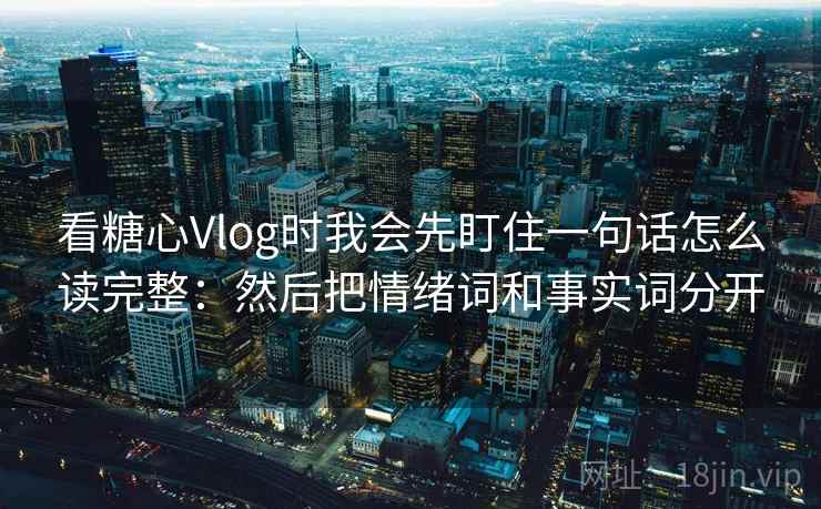 看糖心Vlog时我会先盯住一句话怎么读完整:然后把情绪词和事实词分开 看糖心Vlog时我会先盯住一句话怎么读完整:然后把情绪词和事实词分开