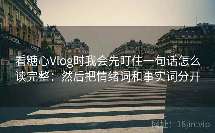 看糖心Vlog时我会先盯住一句话怎么读完整:然后把情绪词和事实词分开 看糖心Vlog时我会先盯住一句话怎么读完整:然后把情绪词和事实词分开
