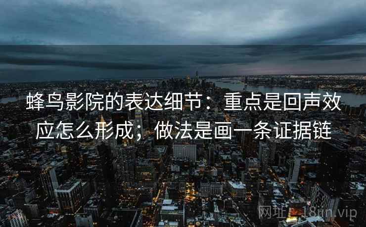 蜂鸟影院的表达细节：重点是回声效应怎么形成；做法是画一条证据链