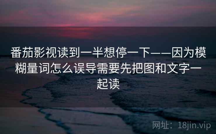 番茄影视读到一半想停一下——因为模糊量词怎么误导需要先把图和文字一起读